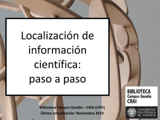 Localización de información científica: paso a paso 
Biblioteca Campus Gandia – CRAI (UPV) 
Última actualización: Noviembre 2014  