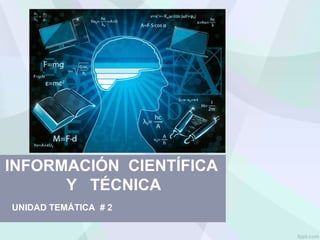INFORMACIÓN CIENTÍFICA
Y TÉCNICA
UNIDAD TEMÁTICA # 2
 