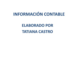 INFORMACIÓN CONTABLE
ELABORADO POR
TATIANA CASTRO
 