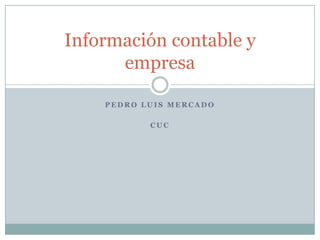 Información contable y
      empresa

    PEDRO LUIS MERCADO

           CUC
 