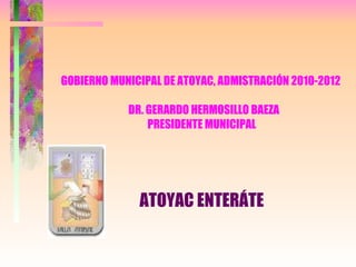 GOBIERNO MUNICIPAL DE ATOYAC, ADMISTRACIÓN 2010-2012    DR. GERARDO HERMOSILLO BAEZA PRESIDENTE MUNICIPAL . ,[object Object]