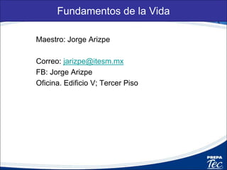 Fundamentos de la Vida
Maestro: Jorge Arizpe
Correo: jarizpe@itesm.mx
FB: Jorge Arizpe
Oficina. Edificio V; Tercer Piso
 