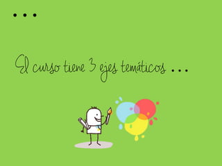 El curso tiene 3 ejes temáticos …
…