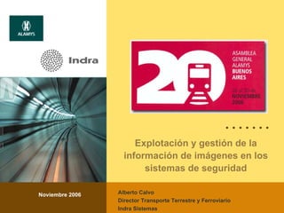 Explotación y gestión de la información de imágenes en los sistemas de seguridad Noviembre 2006 Alberto Calvo Director Transporte Terrestre y Ferroviario Indra Sistemas 