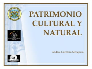 PATRIMONIO  CULTURAL Y NATURAL Andrea Guerrero Mosquera 