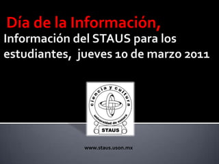 Día de la Información, Información del STAUS para los estudiantes,  jueves 10 de marzo 2011 www.staus.uson.mx 