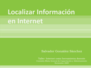 Salvador González Sánchez

 Taller: Internet como herramienta docente
Comisión Mixta General de Capacitación y Adiestramiento
                   Noviembre 2009
 