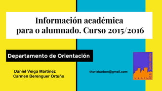 Información académica
para o alumnado. Curso 2015/2016
Departamento de Orientación
Daniel Veiga Martínez titoriabarbon@gmail.com
Carmen Berenguer Ortuño
 