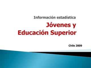                          Información estadística                   Jóvenes y   Educación Superior Chile 2009 