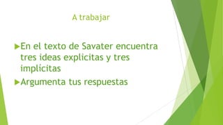 A trabajar
En el texto de Savater encuentra
tres ideas explicitas y tres
implícitas
Argumenta tus respuestas
 