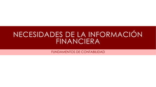NECESIDADES DE LA INFORMACIÓN 
FINANCIERA 
FUNDAMENTOS DE CONTABILIDAD 
 