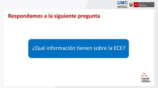 Respondamos a la siguiente pregunta
¿Qué información tienen sobre la ECE?
 