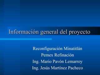 Información general del proyecto Reconfiguración Minatitlán Pemex Refinación Ing. Mario Pavón Lemarroy Ing. Jesús Martínez Pacheco 