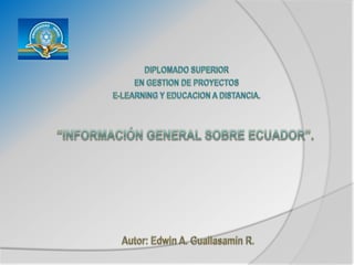 DIPLOMADO SUPERIOR EN GESTION DE PROYECTOS E-LEARNING Y EDUCACION A DISTANCIA. “Información general sobre ecuador”. Autor: Edwin A. Guallasamín R. 