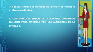 .No olvides entrar a la actividad de la wiki y por ultimo la
evaluación individual.
A CONTINUACIÓN ENTRAR A LA CARPETA CONTENIDO
TEMÁTICO PARA NAVEGAR POR LOS MATERIALES DE LA
UNIDAD 3.