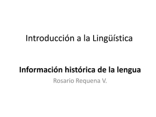 Introducción a la Lingüística


Información histórica de la lengua
         Rosario Requena V.
 