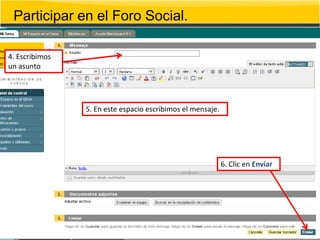 Participar en el Foro Social.

4. Escribimos
un asunto




                5. En este espacio escribimos el mensaje.




                                                            6. Clic en Enviar
 