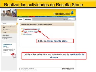 Realizar las actividades de Rosetta Stone




                       3. Clic en Iniciar Rosetta Stone




          Desde acá se debe abrir una nueva ventana de verificación de
                                    sistema
 