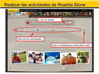 Realizar las actividades de Rosetta Stone


                           5. Clic en iniciar




      Estas son las actividades

                                          Este es el Milestone o Hito (Quiz oral)
 