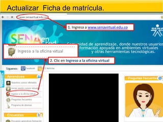 Actualizar Ficha de matrícula.

                        1. Ingresa a www.senavirtual.edu.co




             2. Clic en Ingreso a la oficina virtual
 