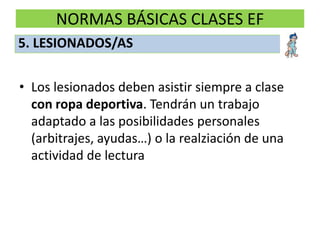 NORMAS BÁSICAS CLASES EFLos lesionados deben asistir siempre a clase con ropa deportiva. Tendrán un trabajo adaptado a las posibilidades personales (arbitrajes, ayudas…) o la realziación de una actividad de lectura5. LESIONADOS/AS