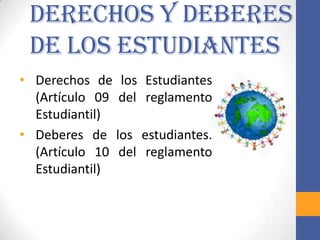 Derechos y Deberes
 de los Estudiantes
• Derechos de los    Estudiantes
  (Artículo 09 del   reglamento
  Estudiantil)
• Deberes de los     estudiantes.
  (Artículo 10 del    reglamento
  Estudiantil)
 