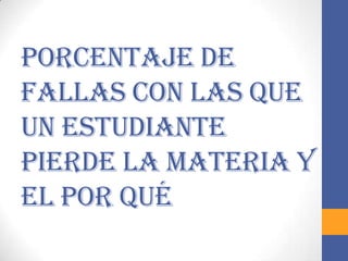 Porcentaje de
fallas con las que
un estudiante
pierde la materia y
el por qué
 