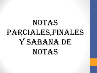 NOTAS
PARCIALES,FINALES
  Y SABANA DE
     NOTAS
 