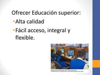 Ofrecer Educación superior:
•Alta calidad
•Fácil acceso, integral y
 flexible.
 