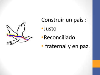 Construir un país :
•Justo
•Reconciliado
• fraternal y en paz.
 
