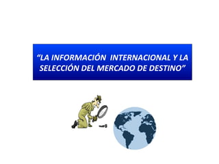 “LA INFORMACIÓN INTERNACIONAL Y LA
SELECCIÓN DEL MERCADO DE DESTINO”
Docente:
Econ. Julio Romero Sánchez
 