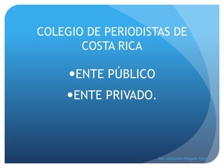 COLEGIO DE PERIODISTAS DE 
COSTA RICA 
ENTE PÚBLICO 
ENTE PRIVADO. 
Msc. Alejandro Delgado Faith 
 