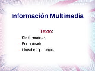 Información Multimedia

               Texto:
               Texto
  - Sin formatear,
  - Formateado,
  - Lineal e hipertexto.
 