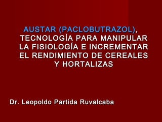 AUSTAR (PACLOBUTRAZOL) ,
  TECNOLOGÍA PARA MANIPULAR
  LA FISIOLOGÍA E INCREMENTAR
  EL RENDIMIENTO DE CEREALES
          Y HORTALIZAS




Dr. Leopoldo Partida Ruvalcaba
 