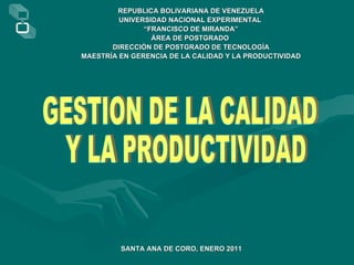 REPUBLICA BOLIVARIANA DE VENEZUELA UNIVERSIDAD NACIONAL EXPERIMENTAL  “ FRANCISCO DE MIRANDA” ÁREA DE POSTGRADO  DIRECCIÓN DE POSTGRADO DE TECNOLOGÍA MAESTRÍA EN GERENCIA DE LA CALIDAD Y LA PRODUCTIVIDAD GESTION DE LA CALIDAD Y LA PRODUCTIVIDAD SANTA ANA DE CORO, ENERO 2011 