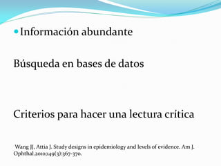  Información abundante


Búsqueda en bases de datos



Criterios para hacer una lectura crítica

Wang JJ, Attia J. Study ...