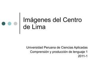 Imágenes del Centro de Lima Universidad Peruana de Ciencias Aplicadas Comprensión y producción de lenguaje 1 2011-1 