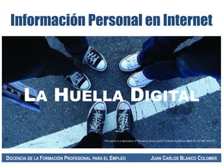 LA HUELLA DIGITAL
Información Personal en Internet
DOCENCIA DE LA FORMACIÓN PROFESIONAL PARA EL EMPLEO JUAN CARLOS BLANCO COLOMER
 