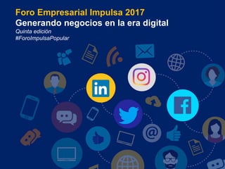 Foro Empresarial Impulsa 2017
Generando negocios en la era digital
Quinta edición
#ForoImpulsaPopular
 