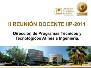 II REUNIÓN DOCENTE IIP-2011
 Dirección de Programas Técnicos y
  Tecnológicos Afines a Ingeniería.
 