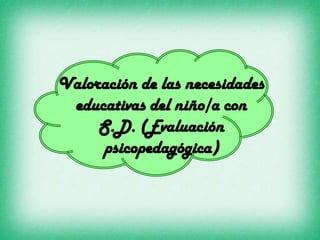 Valoración de las necesidades
 educativas del niño/a con
     S.D. (Evaluación
     psicopedagógica)
 