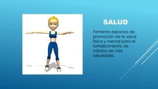 SALUD
Fomenta espacios de
promoción de la salud
física y mental para el
fortalecimiento de
hábitos de vida
saludables.
 