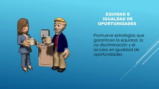 EQUIDAD E
IGUALDAD DE
OPORTUNIDADES
Promueve estrategias que
garanticen la equidad, la
no discriminación y el
acceso en igualdad de
oportunidades.
 