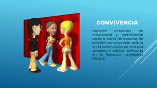 CONVIVENCIA
Fomenta ambientes de
convivencia y participación
social a través de espacios de
reflexión como actores activos
en la construcción de una paz
duradera y estable, enfocada
en la formación profesional
integral.
 