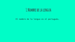 1.Nombredelalengua
El nombre de la lengua es el portugués.
 
