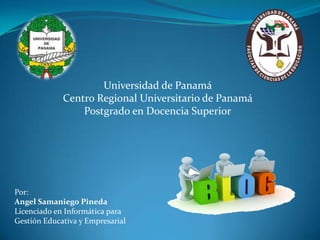 Universidad de Panamá
Centro Regional Universitario de Panamá
Postgrado en Docencia Superior

Por:
Angel Samaniego Pineda
Licenciado en Informática para
Gestión Educativa y Empresarial

 