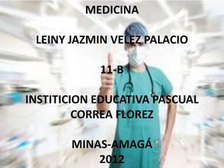 MEDICINA

 LEINY JAZMIN VELEZ PALACIO

            11-B

INSTITICION EDUCATIVA PASCUAL
         CORREA FLOREZ

       MINAS-AMAGÁ
           2012
 