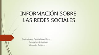 INFORMACIÓN SOBRE
LAS REDES SOCIALES
Realizado por: Patricia Bravo Flores
Sandra Fernández Lazo
Alexandra Gutiérrez
 