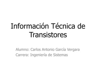 Información Técnica de
Transistores
Alumno: Carlos Antonio García Vergara
Carrera: Ingeniería de Sistemas

 