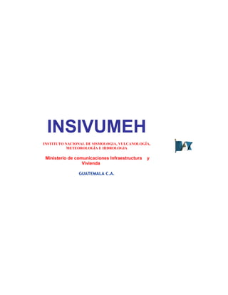 INSIVUMEH
INSTITUTO NACIONAL DE SISMOLOGIA, VULCANOLOGÍA,
METEOROLOGÍA E HIDROLOGIA
Ministerio de comunicaciones Infraestructura y
Vivienda
GUATEMALA C.A.
 